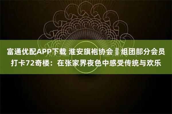富通优配APP下载 淮安旗袍协会‖组团部分会员打卡72奇楼：在张家界夜色中感受传统与欢乐