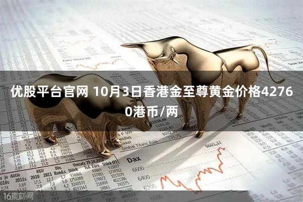 优股平台官网 10月3日香港金至尊黄金价格42760港币/两