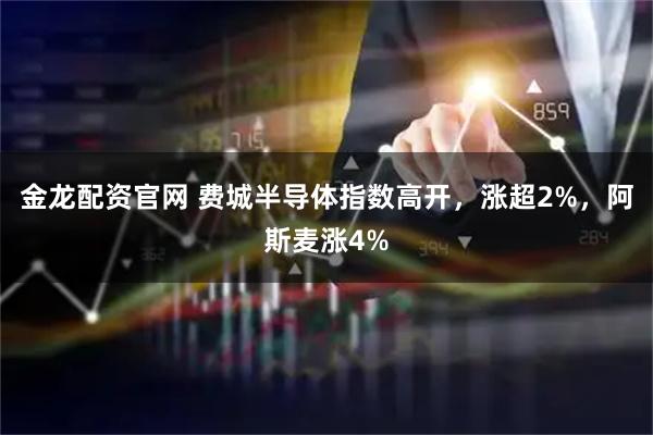 金龙配资官网 费城半导体指数高开，涨超2%，阿斯麦涨4%