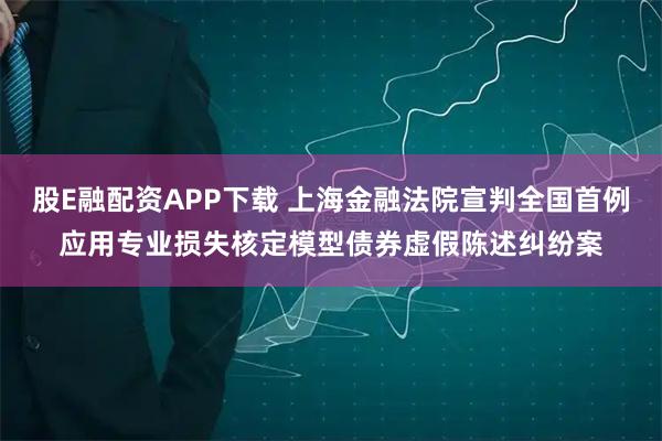 股E融配资APP下载 上海金融法院宣判全国首例应用专业损失核定模型债券虚假陈述纠纷案