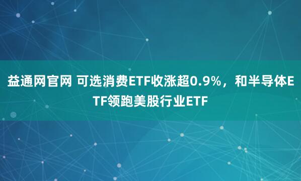 益通网官网 可选消费ETF收涨超0.9%，和半导体ETF领跑美股行业ETF