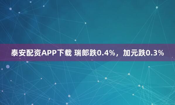 泰安配资APP下载 瑞郎跌0.4%，加元跌0.3%