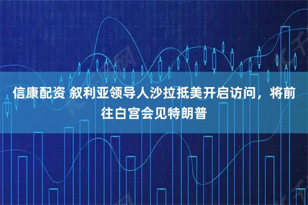 信康配资 叙利亚领导人沙拉抵美开启访问，将前往白宫会见特朗普