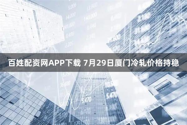 百姓配资网APP下载 7月29日厦门冷轧价格持稳