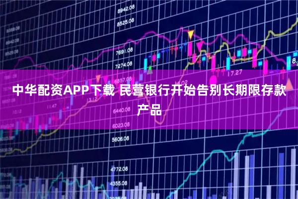 中华配资APP下载 民营银行开始告别长期限存款产品