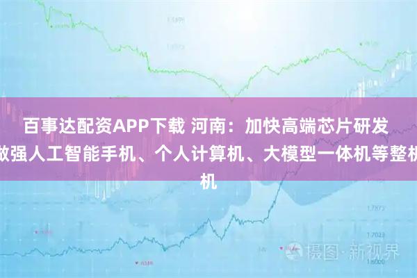 百事达配资APP下载 河南：加快高端芯片研发 做强人工智能手机、个人计算机、大模型一体机等整机
