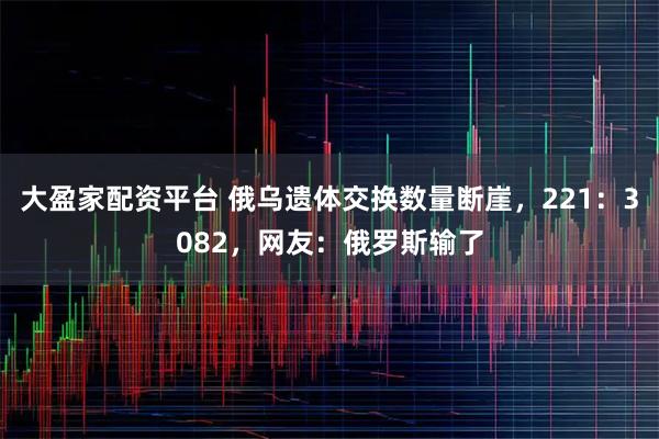 大盈家配资平台 俄乌遗体交换数量断崖,221:3082,网友:俄罗斯输了