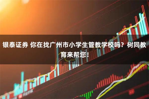 银泰证券 你在找广州市小学生管教学校吗?树同教育来帮您!