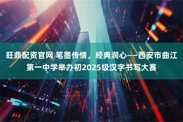 旺鼎配资官网 笔墨传情,经典润心——西安市曲江第一中学举办初2025级汉字书写大赛