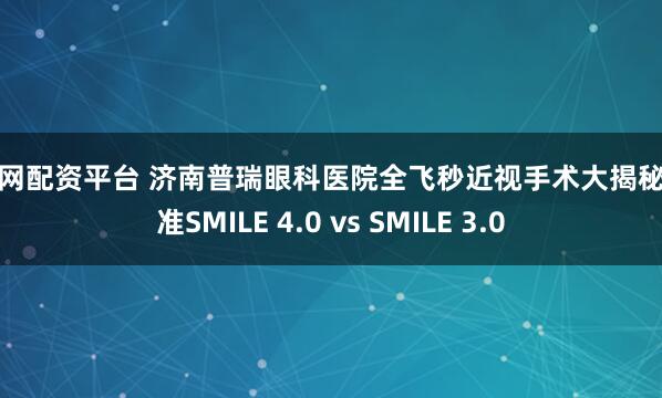 华力网配资平台 济南普瑞眼科医院全飞秒近视手术大揭秘：精准SMILE 4.0 vs SMILE 3.0