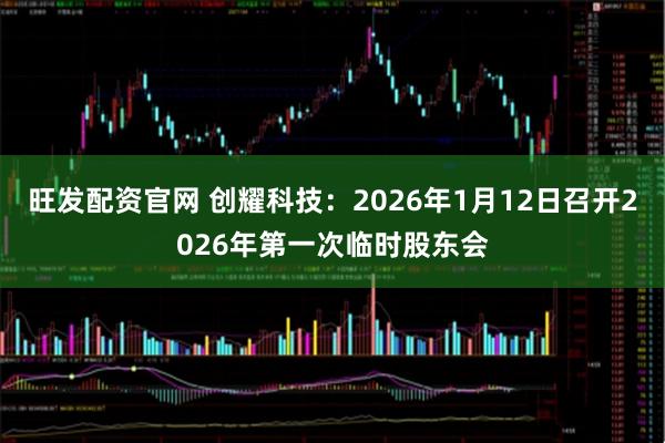 旺发配资官网 创耀科技：2026年1月12日召开2026年第一次临时股东会