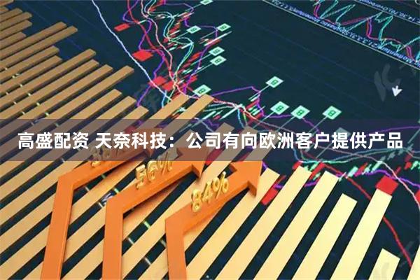 高盛配资 天奈科技：公司有向欧洲客户提供产品