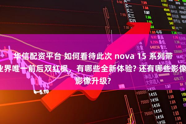 华信配资平台 如何看待此次 nova 15 系列带来的业界唯一前后双红枫，有哪些全新体验? 还有哪些影像升级?