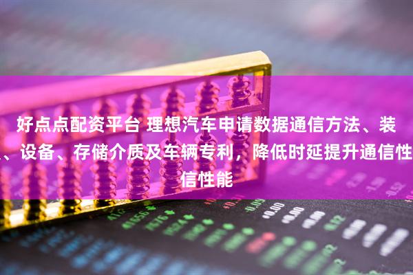 好点点配资平台 理想汽车申请数据通信方法、装置、设备、存储介质及车辆专利，降低时延提升通信性能