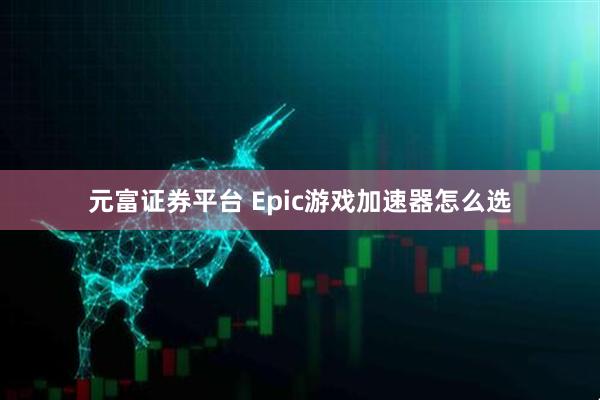 元富证券平台 Epic游戏加速器怎么选