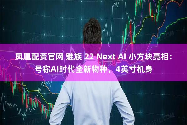 凤凰配资官网 魅族 22 Next AI 小方块亮相：号称AI时代全新物种，4英寸机身