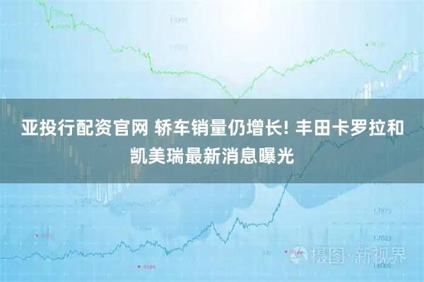 亚投行配资官网 轿车销量仍增长! 丰田卡罗拉和凯美瑞最新消息曝光