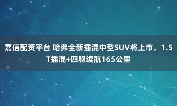 嘉信配资平台 哈弗全新插混中型SUV将上市，1.5T插混+四驱续航165公里