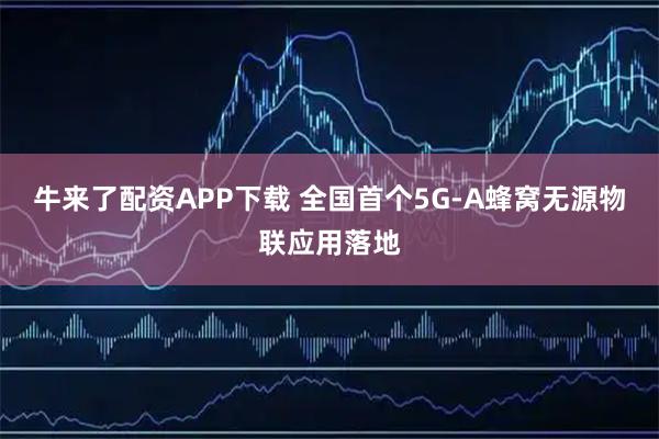 牛来了配资APP下载 全国首个5G-A蜂窝无源物联应用落地