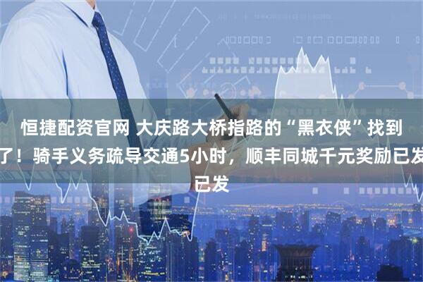 恒捷配资官网 大庆路大桥指路的“黑衣侠”找到了！骑手义务疏导交通5小时，顺丰同城千元奖励已发