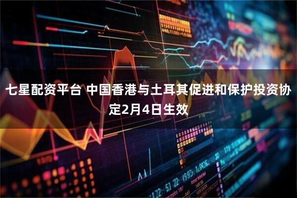 七星配资平台 中国香港与土耳其促进和保护投资协定2月4日生效