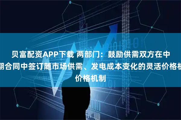 贝富配资APP下载 两部门：鼓励供需双方在中长期合同中签订随市场供需、发电成本变化的灵活价格机制