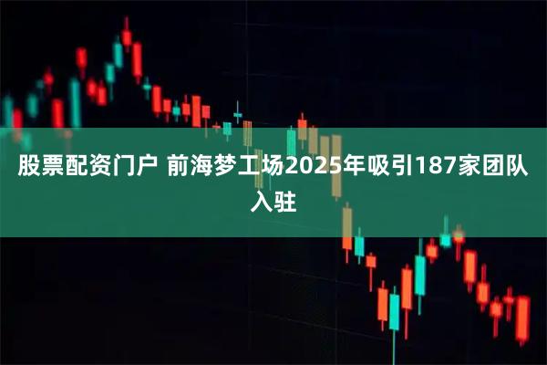 股票配资门户 前海梦工场2025年吸引187家团队入驻