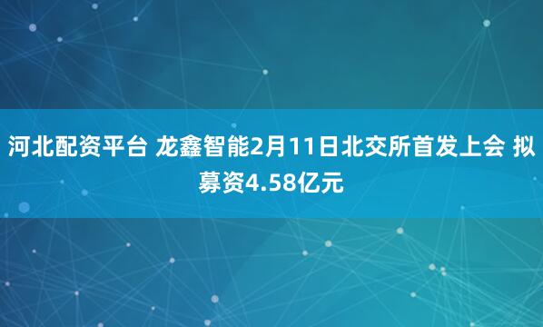 河北配资平台 龙鑫智能2月11日北交所首发上会 拟募资4.58亿元