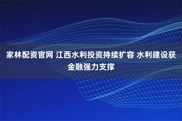 家林配资官网 江西水利投资持续扩容 水利建设获金融强力支撑