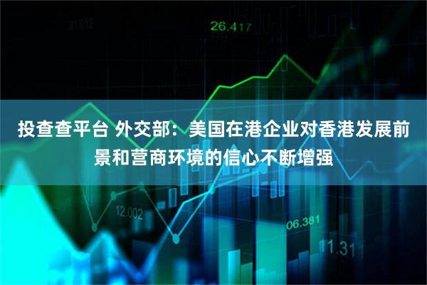 投查查平台 外交部：美国在港企业对香港发展前景和营商环境的信心不断增强