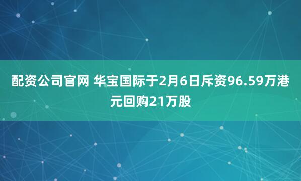 配资公司官网 华宝国际于2月6日斥资96.59万港元回购21万股