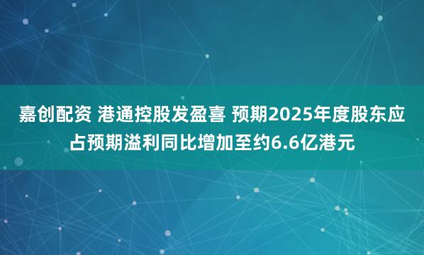 嘉创配资 港通控股发盈喜 预期2025年度股东应占预期溢利同比增加至约6.6亿港元