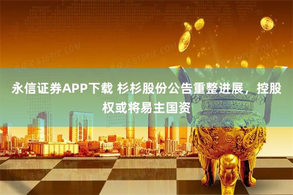 永信证券APP下载 杉杉股份公告重整进展，控股权或将易主国资