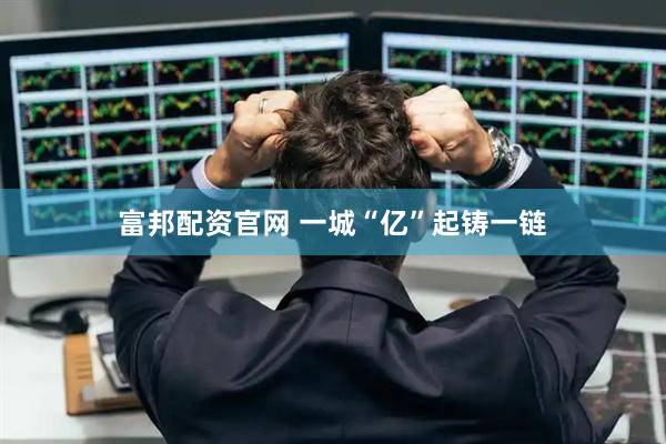 富邦配资官网 一城“亿”起铸一链