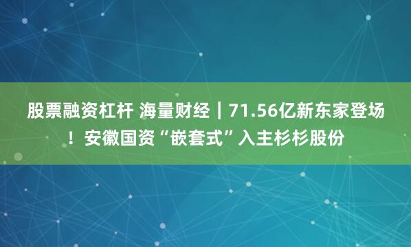 股票融资杠杆 海量财经｜71.56亿新东家登场！安徽国资“嵌套式”入主杉杉股份