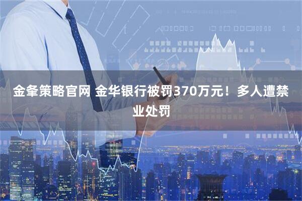 金夆策略官网 金华银行被罚370万元！多人遭禁业处罚