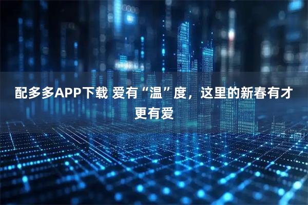 配多多APP下载 爱有“温”度，这里的新春有才更有爱