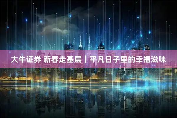 大牛证券 新春走基层｜平凡日子里的幸福滋味