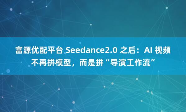 富源优配平台 Seedance2.0 之后：AI 视频不再拼模型，而是拼“导演工作流”