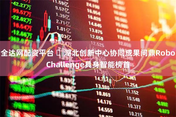 全达网配资平台 ​湖北创新中心协同成果问鼎RoboChallenge具身智能榜首