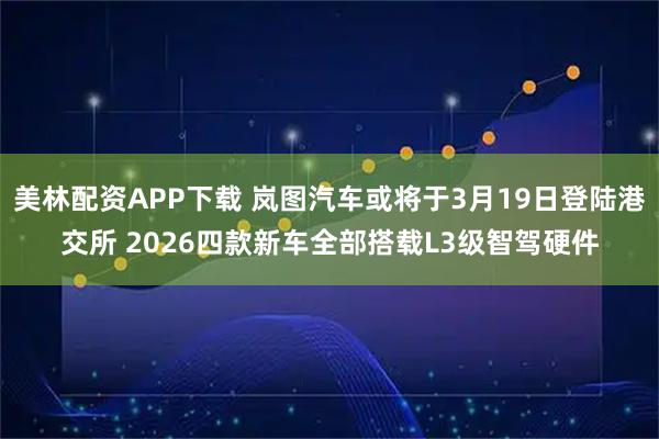 美林配资APP下载 岚图汽车或将于3月19日登陆港交所 2026四款新车全部搭载L3级智驾硬件
