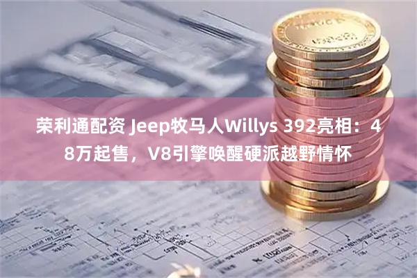 荣利通配资 Jeep牧马人Willys 392亮相：48万起售，V8引擎唤醒硬派越野情怀
