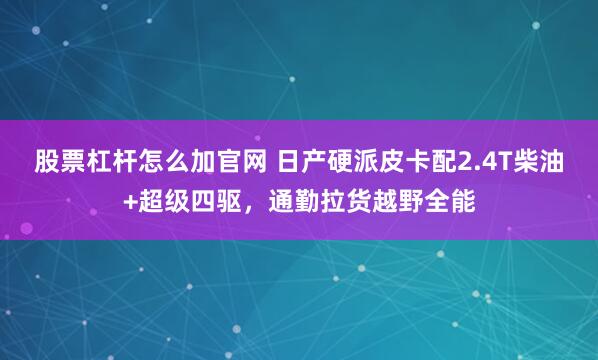 股票杠杆怎么加官网 日产硬派皮卡配2.4T柴油+超级四驱，通勤拉货越野全能