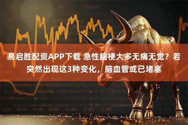 易启胜配资APP下载 急性脑梗大多无痛无觉？若突然出现这3种变化，脑血管或已堵塞