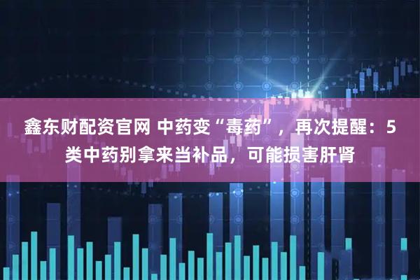 鑫东财配资官网 中药变“毒药”，再次提醒：5类中药别拿来当补品，可能损害肝肾