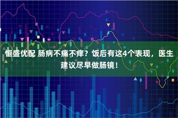 恒盛优配 肠病不痛不痒？饭后有这4个表现，医生建议尽早做肠镜！