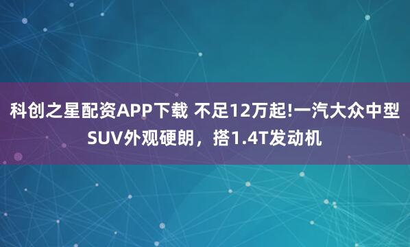 科创之星配资APP下载 不足12万起!一汽大众中型SUV外观硬朗，搭1.4T发动机