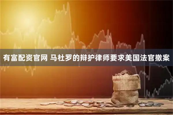 有富配资官网 马杜罗的辩护律师要求美国法官撤案