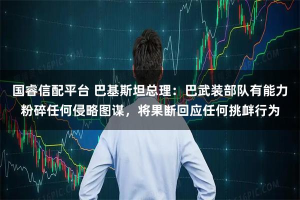 国睿信配平台 巴基斯坦总理：巴武装部队有能力粉碎任何侵略图谋，将果断回应任何挑衅行为