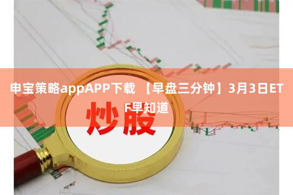 申宝策略appAPP下载 【早盘三分钟】3月3日ETF早知道
